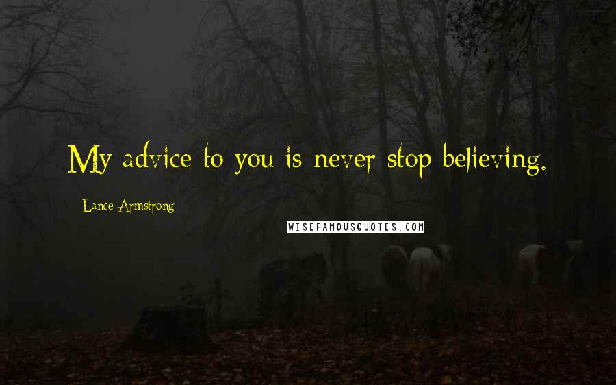 Lance Armstrong Quotes: My advice to you is never stop believing.