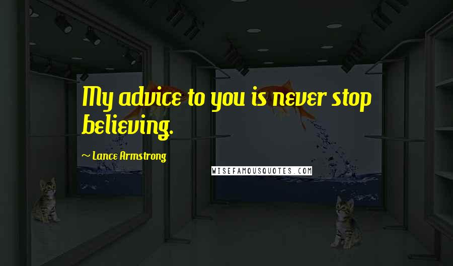 Lance Armstrong Quotes: My advice to you is never stop believing.