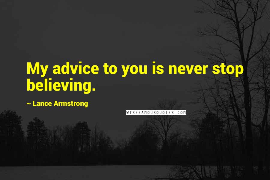 Lance Armstrong Quotes: My advice to you is never stop believing.