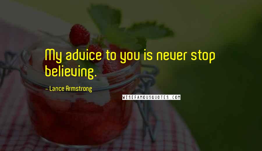 Lance Armstrong Quotes: My advice to you is never stop believing.