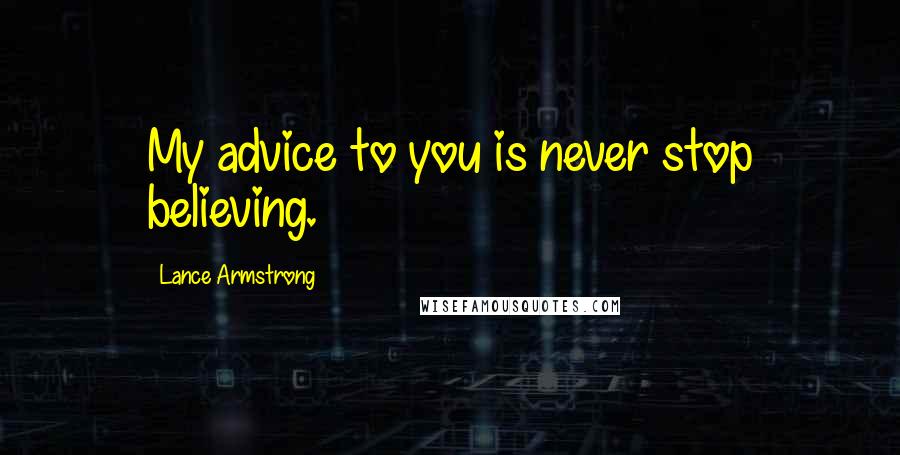 Lance Armstrong Quotes: My advice to you is never stop believing.