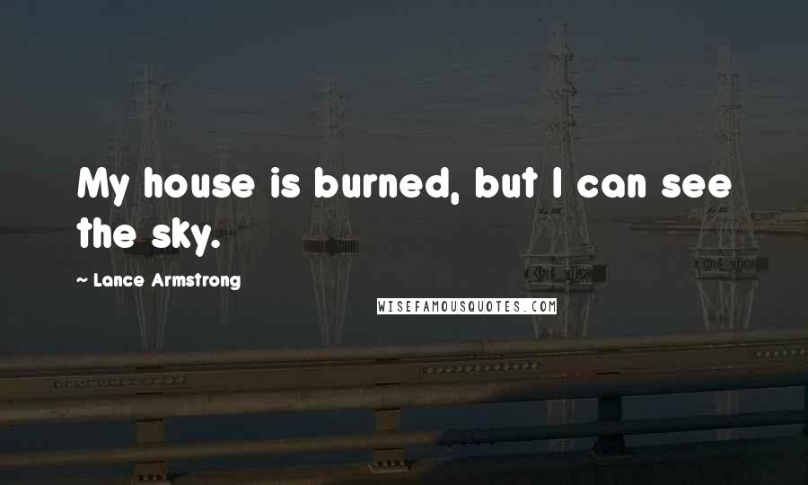 Lance Armstrong Quotes: My house is burned, but I can see the sky.
