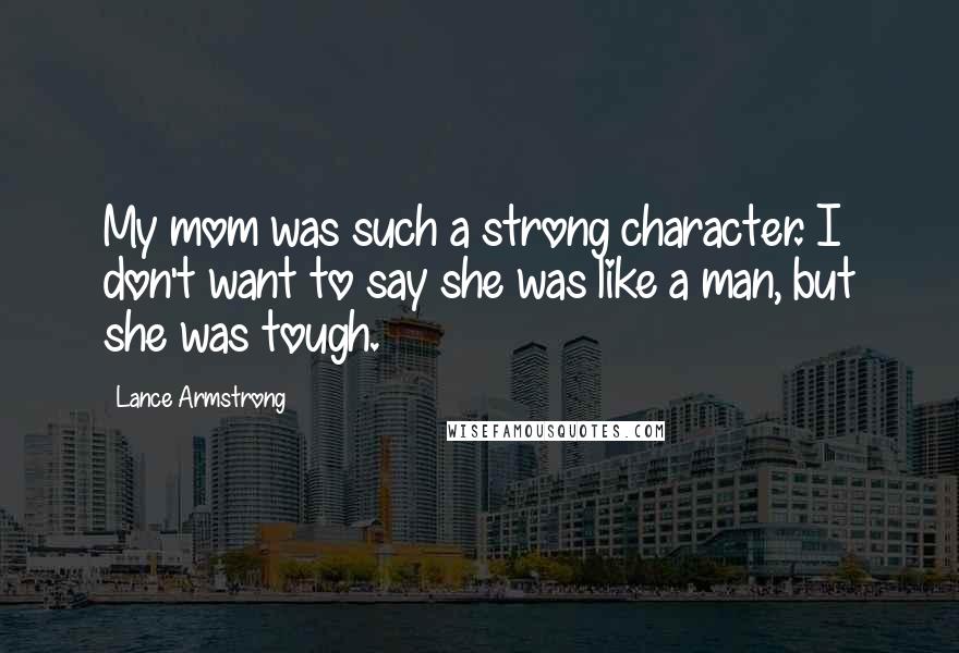 Lance Armstrong Quotes: My mom was such a strong character. I don't want to say she was like a man, but she was tough.