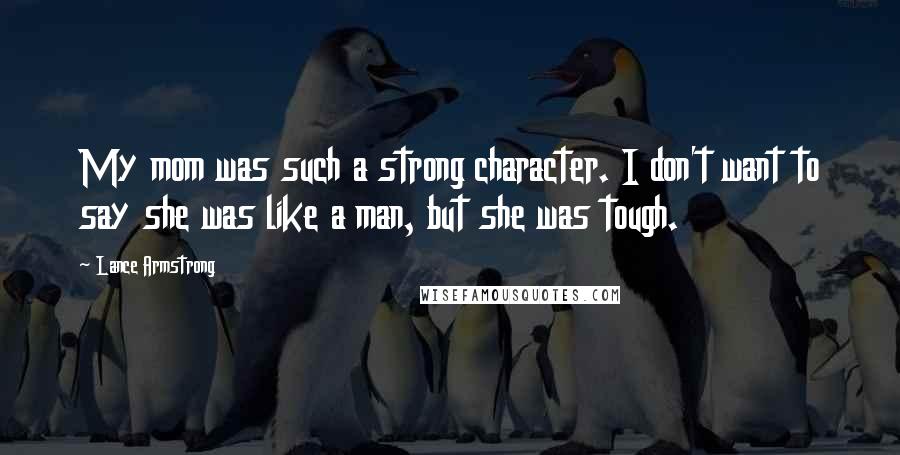 Lance Armstrong Quotes: My mom was such a strong character. I don't want to say she was like a man, but she was tough.