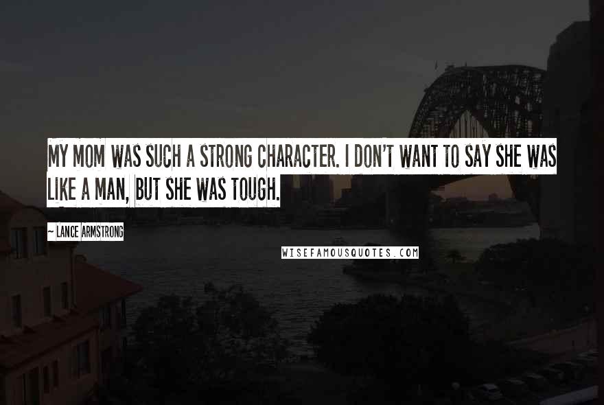Lance Armstrong Quotes: My mom was such a strong character. I don't want to say she was like a man, but she was tough.