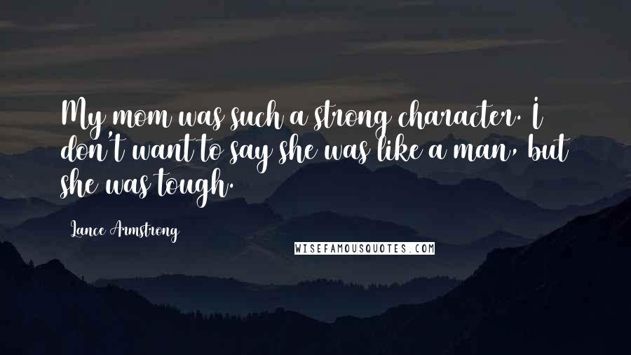 Lance Armstrong Quotes: My mom was such a strong character. I don't want to say she was like a man, but she was tough.