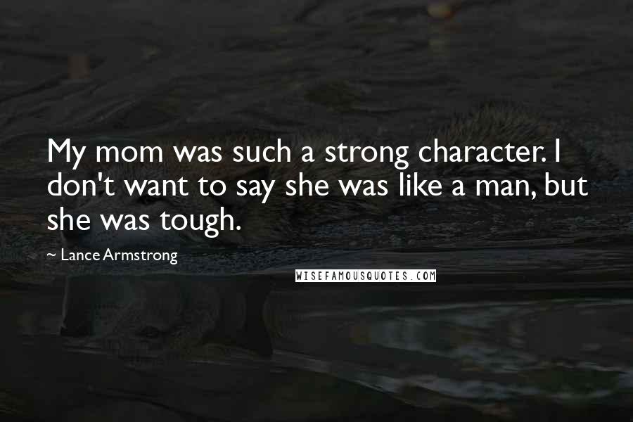 Lance Armstrong Quotes: My mom was such a strong character. I don't want to say she was like a man, but she was tough.
