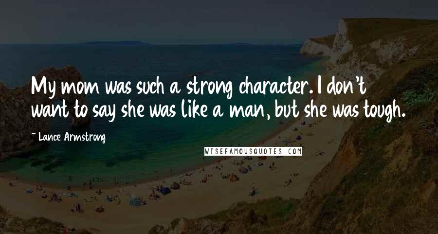 Lance Armstrong Quotes: My mom was such a strong character. I don't want to say she was like a man, but she was tough.