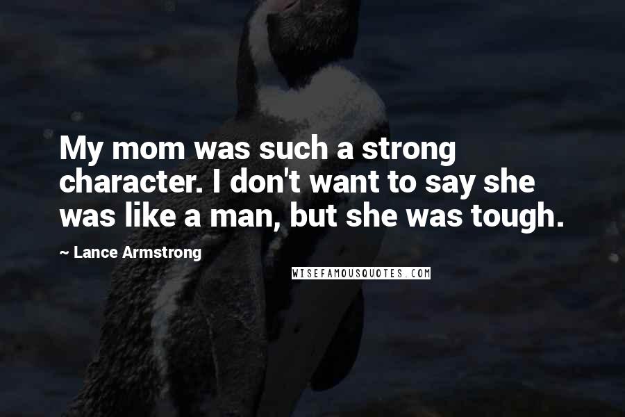 Lance Armstrong Quotes: My mom was such a strong character. I don't want to say she was like a man, but she was tough.