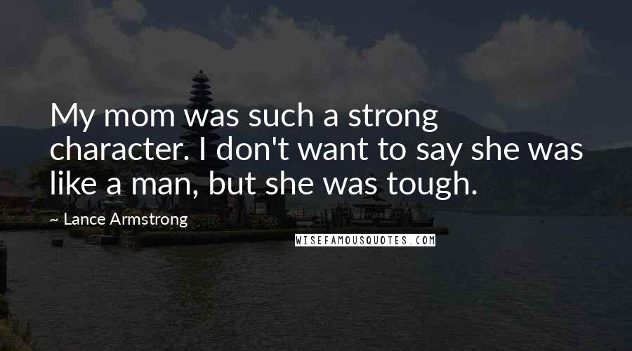 Lance Armstrong Quotes: My mom was such a strong character. I don't want to say she was like a man, but she was tough.