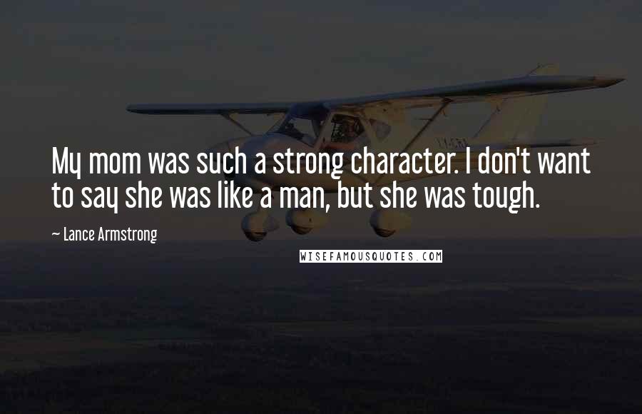 Lance Armstrong Quotes: My mom was such a strong character. I don't want to say she was like a man, but she was tough.