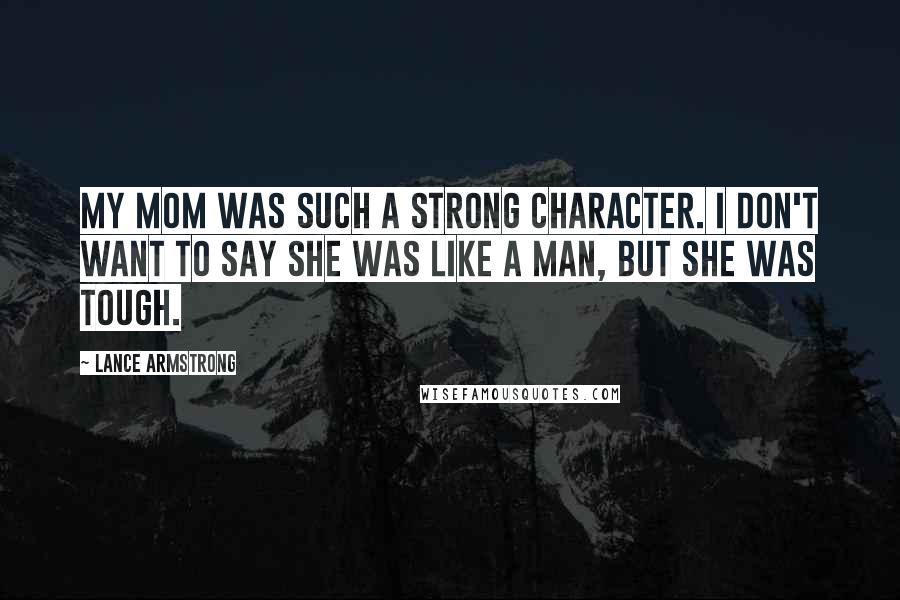 Lance Armstrong Quotes: My mom was such a strong character. I don't want to say she was like a man, but she was tough.