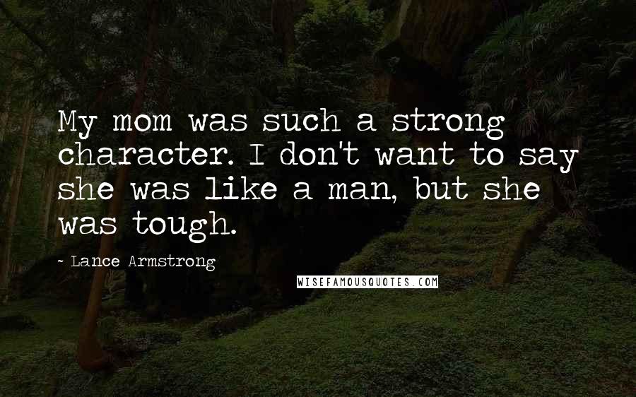 Lance Armstrong Quotes: My mom was such a strong character. I don't want to say she was like a man, but she was tough.