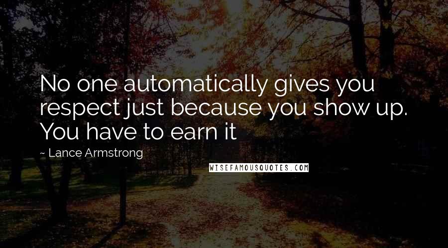 Lance Armstrong Quotes: No one automatically gives you respect just because you show up. You have to earn it