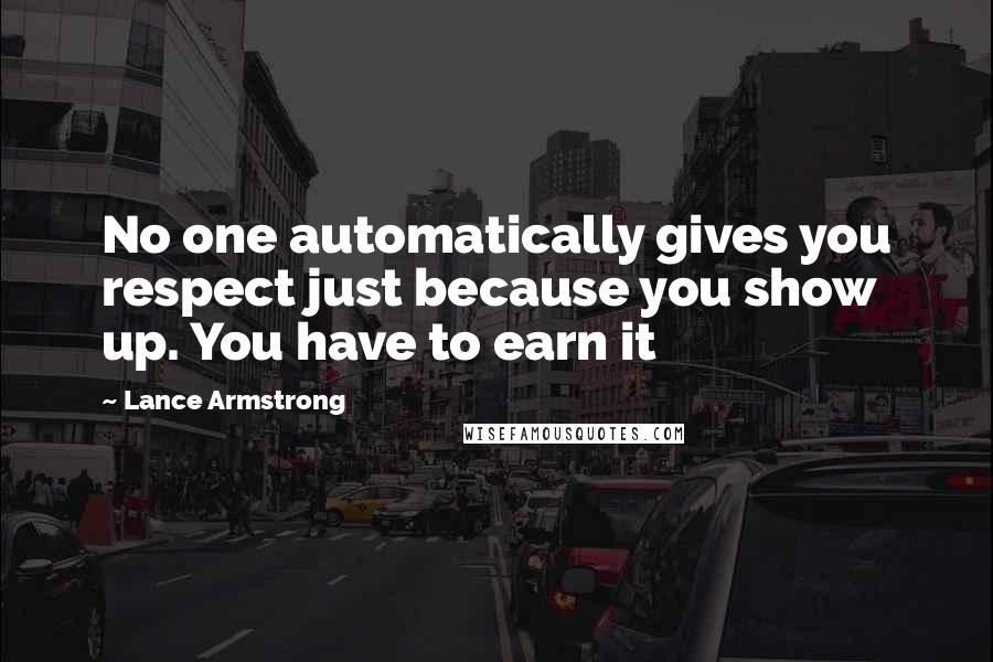 Lance Armstrong Quotes: No one automatically gives you respect just because you show up. You have to earn it