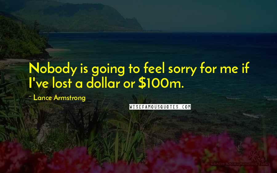 Lance Armstrong Quotes: Nobody is going to feel sorry for me if I've lost a dollar or $100m.