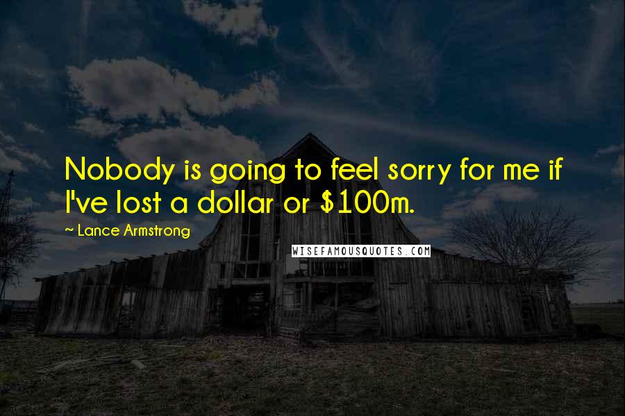 Lance Armstrong Quotes: Nobody is going to feel sorry for me if I've lost a dollar or $100m.