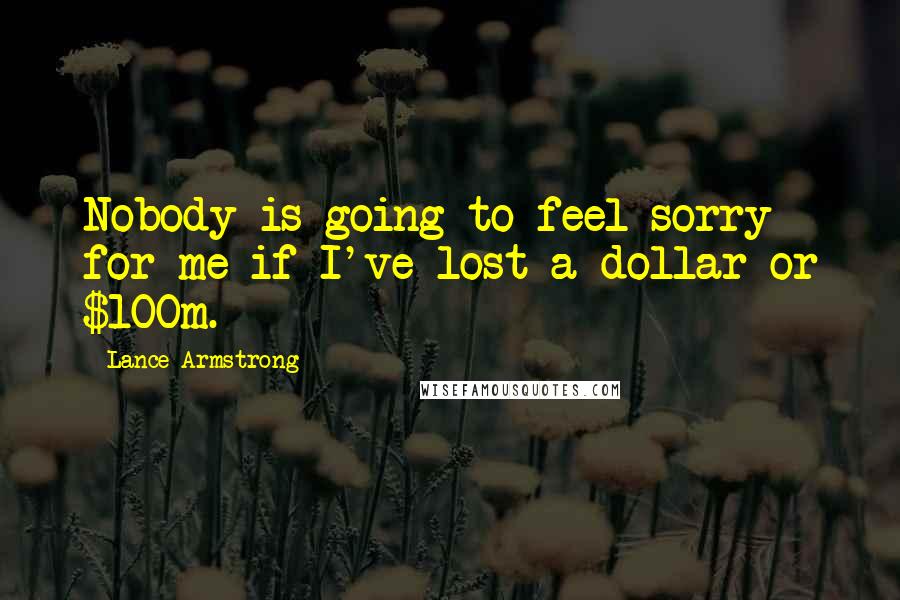 Lance Armstrong Quotes: Nobody is going to feel sorry for me if I've lost a dollar or $100m.