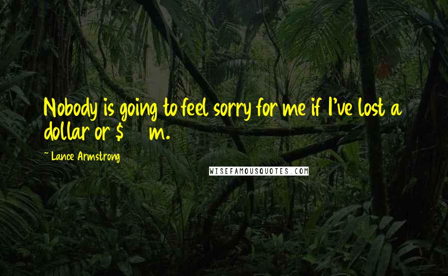 Lance Armstrong Quotes: Nobody is going to feel sorry for me if I've lost a dollar or $100m.