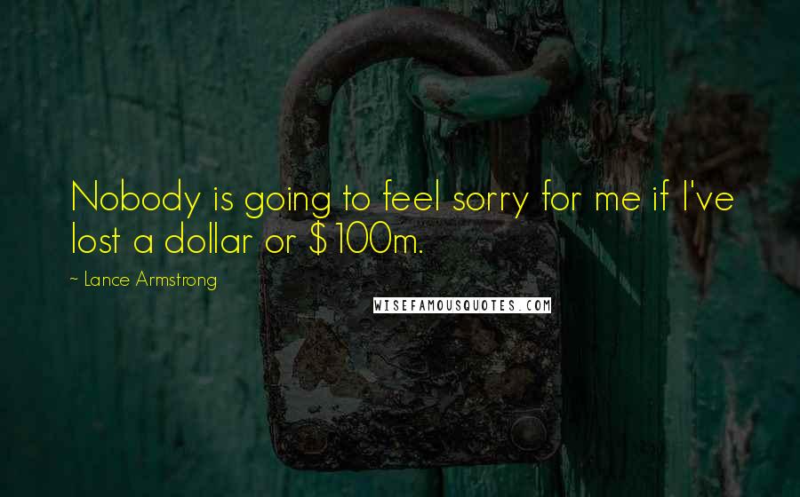 Lance Armstrong Quotes: Nobody is going to feel sorry for me if I've lost a dollar or $100m.