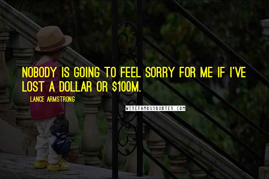 Lance Armstrong Quotes: Nobody is going to feel sorry for me if I've lost a dollar or $100m.