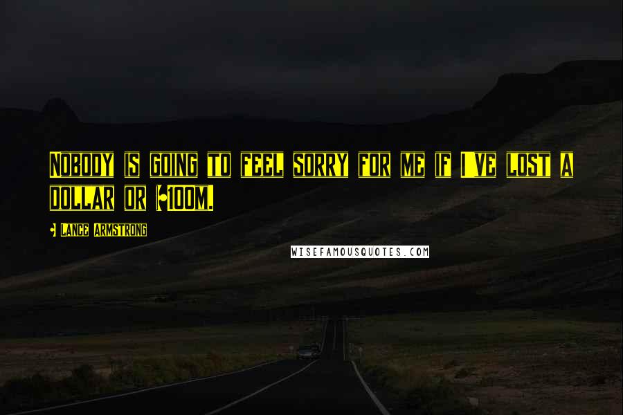 Lance Armstrong Quotes: Nobody is going to feel sorry for me if I've lost a dollar or $100m.