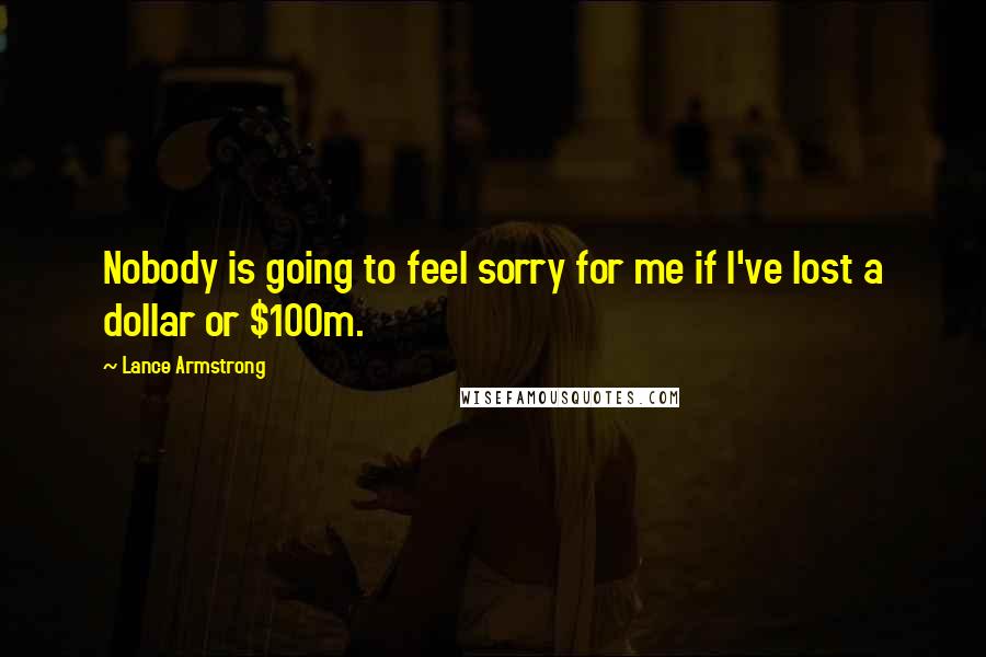 Lance Armstrong Quotes: Nobody is going to feel sorry for me if I've lost a dollar or $100m.