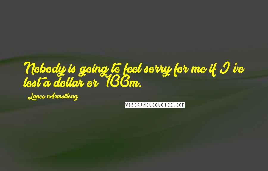 Lance Armstrong Quotes: Nobody is going to feel sorry for me if I've lost a dollar or $100m.