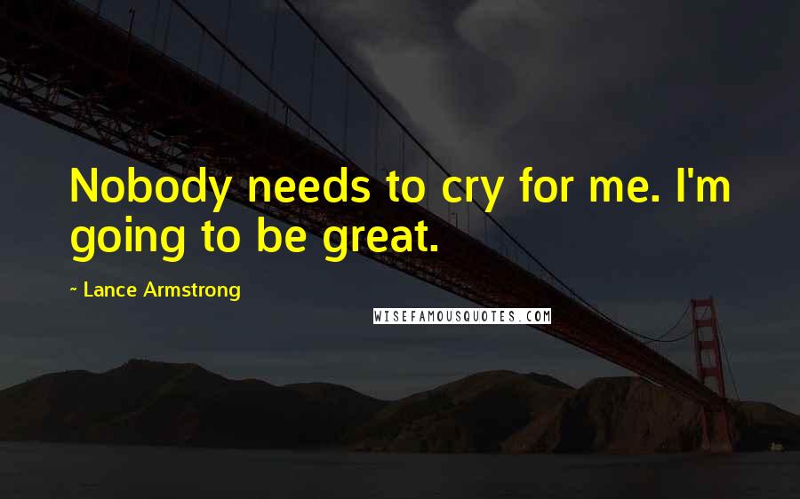 Lance Armstrong Quotes: Nobody needs to cry for me. I'm going to be great.