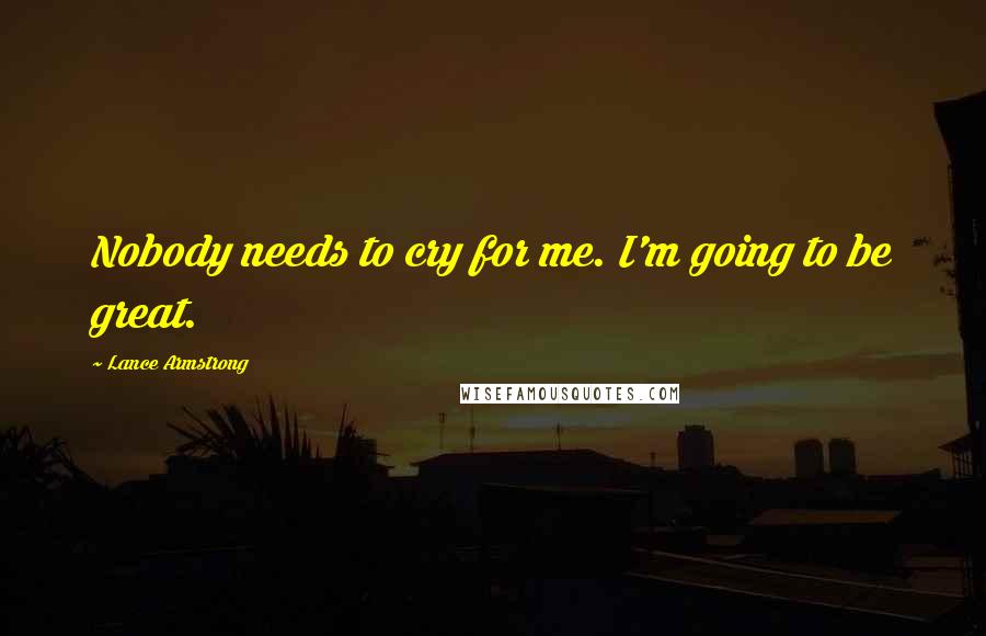 Lance Armstrong Quotes: Nobody needs to cry for me. I'm going to be great.