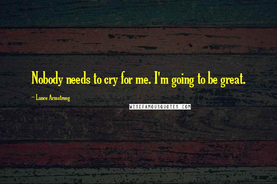 Lance Armstrong Quotes: Nobody needs to cry for me. I'm going to be great.