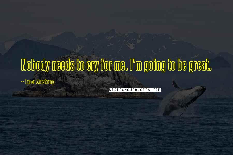 Lance Armstrong Quotes: Nobody needs to cry for me. I'm going to be great.