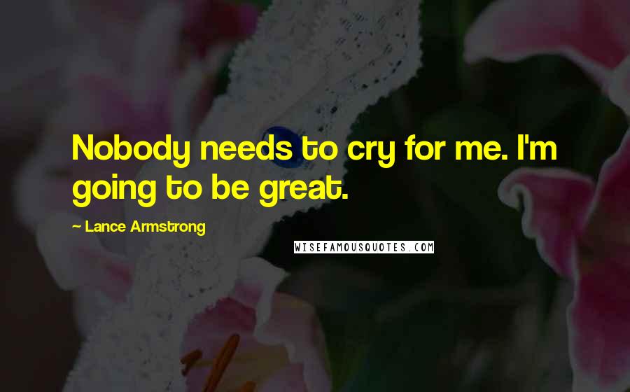 Lance Armstrong Quotes: Nobody needs to cry for me. I'm going to be great.