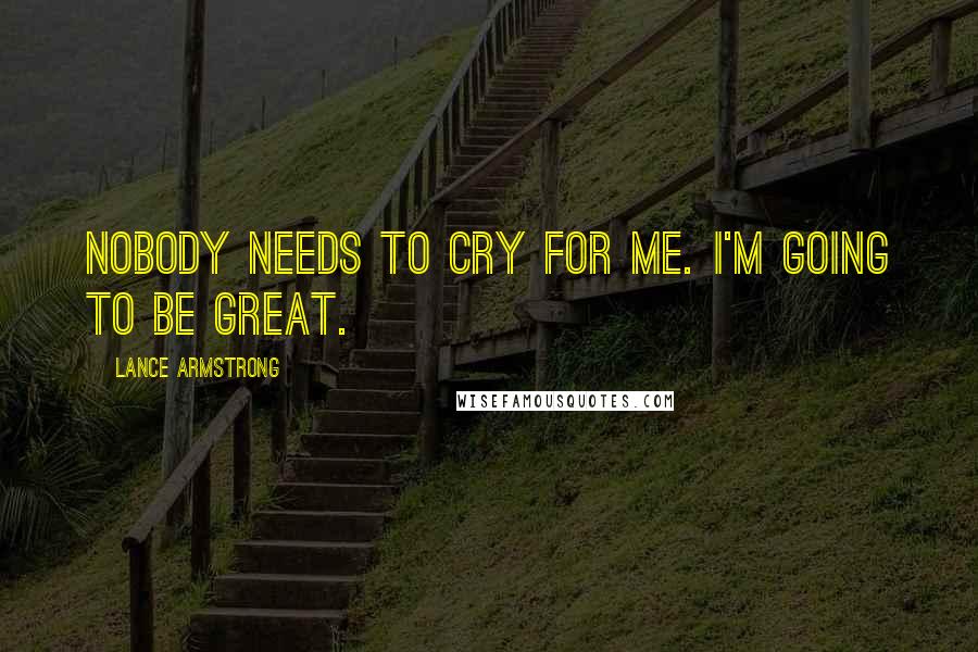 Lance Armstrong Quotes: Nobody needs to cry for me. I'm going to be great.