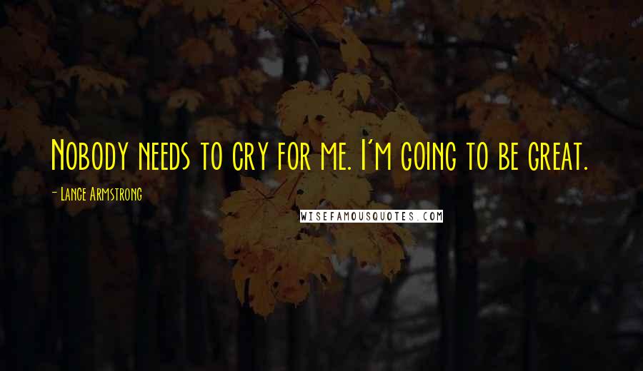 Lance Armstrong Quotes: Nobody needs to cry for me. I'm going to be great.