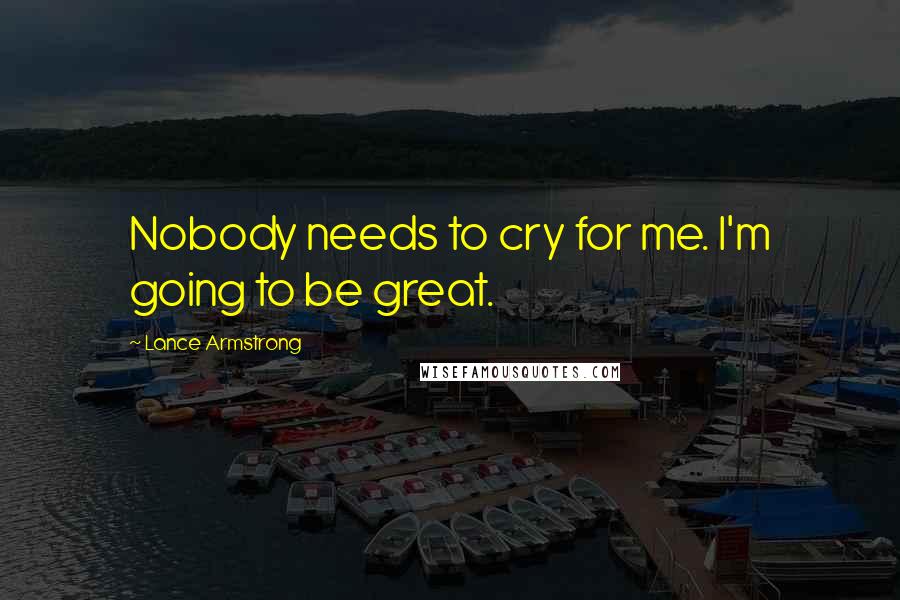 Lance Armstrong Quotes: Nobody needs to cry for me. I'm going to be great.