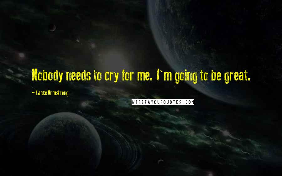 Lance Armstrong Quotes: Nobody needs to cry for me. I'm going to be great.