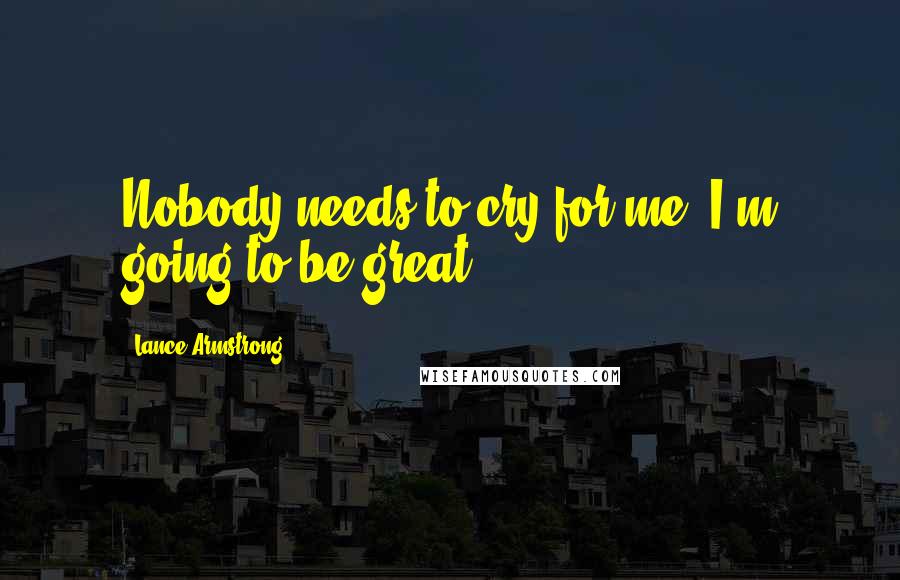 Lance Armstrong Quotes: Nobody needs to cry for me. I'm going to be great.