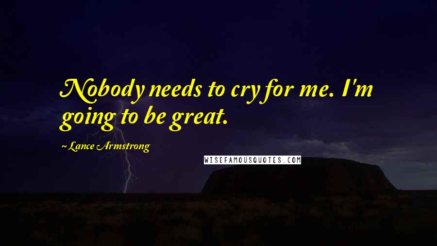 Lance Armstrong Quotes: Nobody needs to cry for me. I'm going to be great.