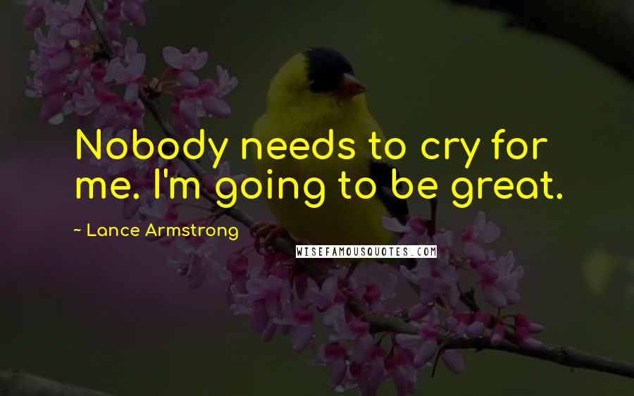 Lance Armstrong Quotes: Nobody needs to cry for me. I'm going to be great.