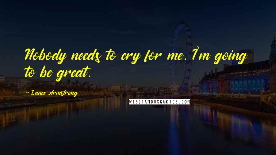 Lance Armstrong Quotes: Nobody needs to cry for me. I'm going to be great.