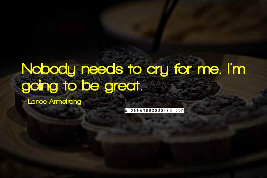 Lance Armstrong Quotes: Nobody needs to cry for me. I'm going to be great.