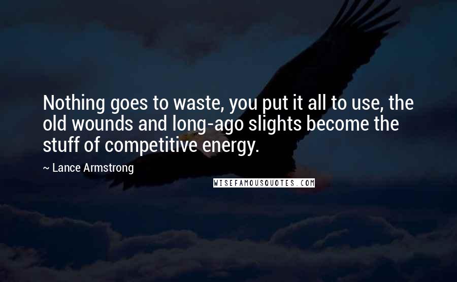 Lance Armstrong Quotes: Nothing goes to waste, you put it all to use, the old wounds and long-ago slights become the stuff of competitive energy.