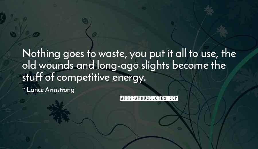 Lance Armstrong Quotes: Nothing goes to waste, you put it all to use, the old wounds and long-ago slights become the stuff of competitive energy.