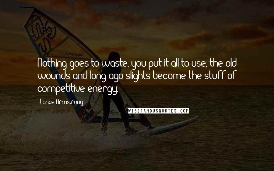 Lance Armstrong Quotes: Nothing goes to waste, you put it all to use, the old wounds and long-ago slights become the stuff of competitive energy.