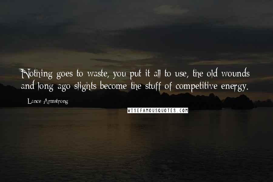 Lance Armstrong Quotes: Nothing goes to waste, you put it all to use, the old wounds and long-ago slights become the stuff of competitive energy.