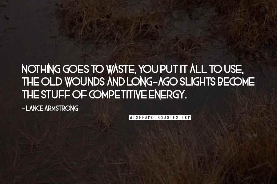 Lance Armstrong Quotes: Nothing goes to waste, you put it all to use, the old wounds and long-ago slights become the stuff of competitive energy.
