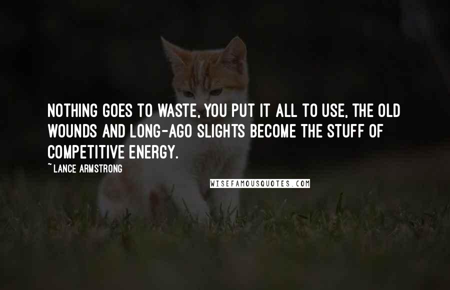 Lance Armstrong Quotes: Nothing goes to waste, you put it all to use, the old wounds and long-ago slights become the stuff of competitive energy.