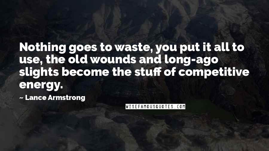 Lance Armstrong Quotes: Nothing goes to waste, you put it all to use, the old wounds and long-ago slights become the stuff of competitive energy.