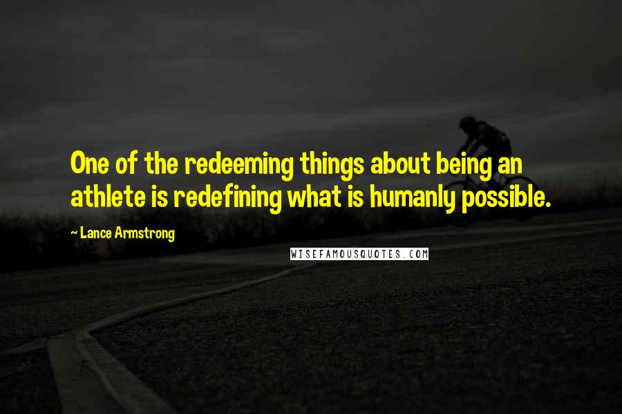 Lance Armstrong Quotes: One of the redeeming things about being an athlete is redefining what is humanly possible.